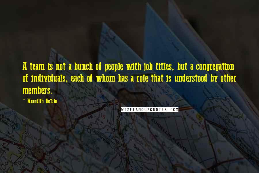 Meredith Belbin Quotes: A team is not a bunch of people with job titles, but a congregation of individuals, each of whom has a role that is understood by other members.