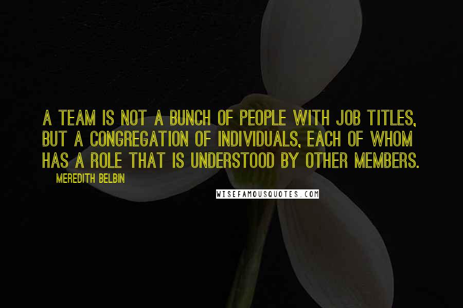 Meredith Belbin Quotes: A team is not a bunch of people with job titles, but a congregation of individuals, each of whom has a role that is understood by other members.