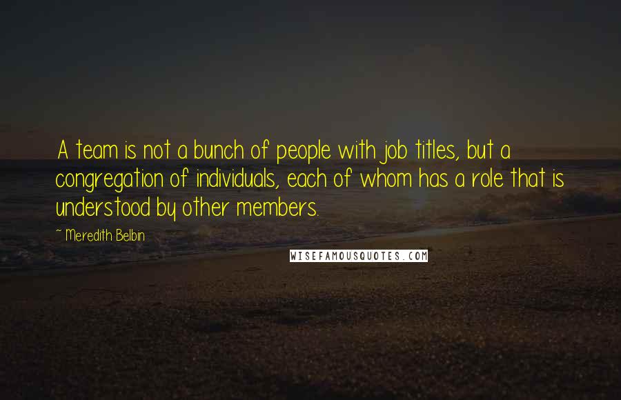 Meredith Belbin Quotes: A team is not a bunch of people with job titles, but a congregation of individuals, each of whom has a role that is understood by other members.