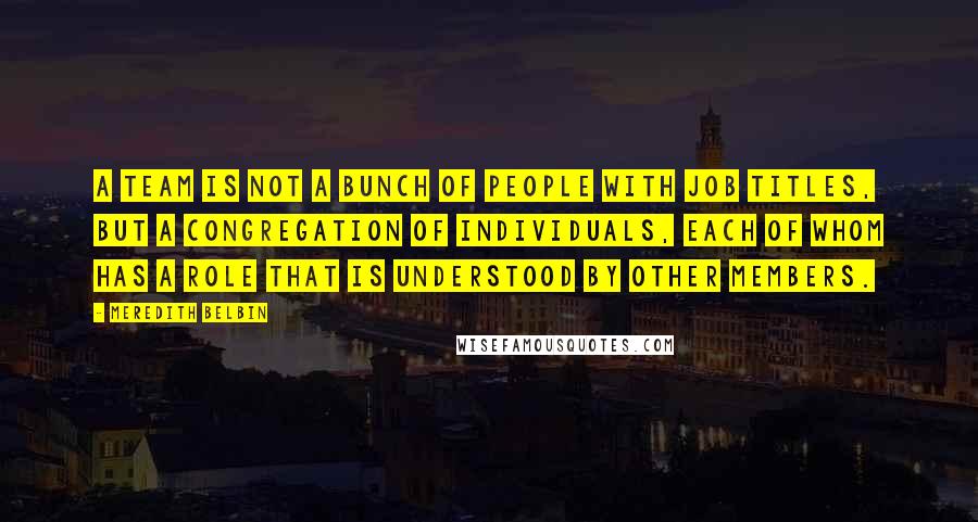 Meredith Belbin Quotes: A team is not a bunch of people with job titles, but a congregation of individuals, each of whom has a role that is understood by other members.