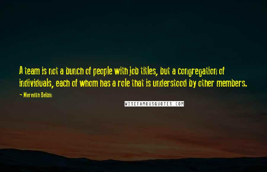 Meredith Belbin Quotes: A team is not a bunch of people with job titles, but a congregation of individuals, each of whom has a role that is understood by other members.