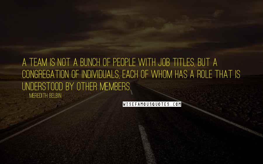 Meredith Belbin Quotes: A team is not a bunch of people with job titles, but a congregation of individuals, each of whom has a role that is understood by other members.