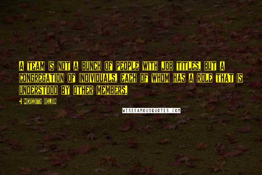 Meredith Belbin Quotes: A team is not a bunch of people with job titles, but a congregation of individuals, each of whom has a role that is understood by other members.
