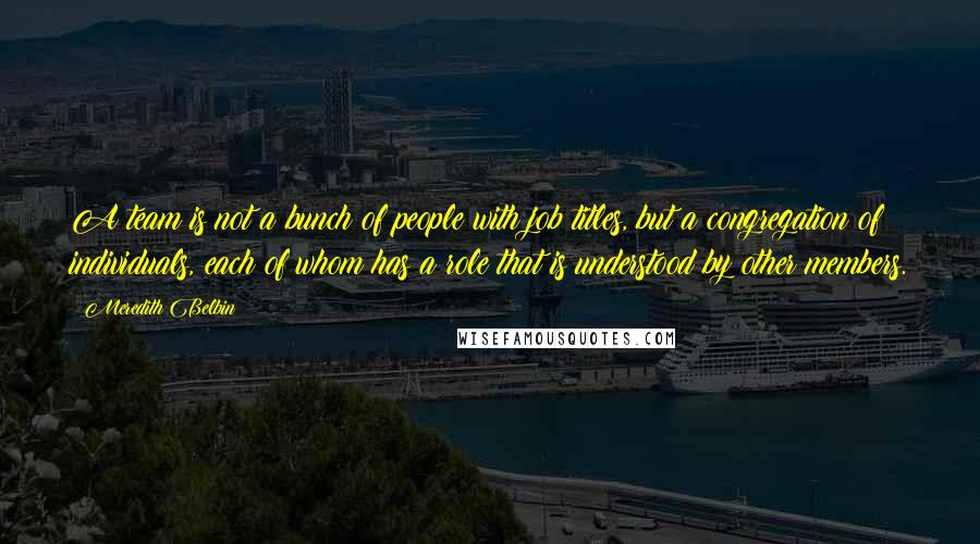 Meredith Belbin Quotes: A team is not a bunch of people with job titles, but a congregation of individuals, each of whom has a role that is understood by other members.