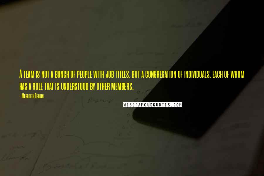 Meredith Belbin Quotes: A team is not a bunch of people with job titles, but a congregation of individuals, each of whom has a role that is understood by other members.