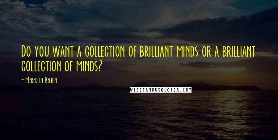 Meredith Belbin Quotes: Do you want a collection of brilliant minds or a brilliant collection of minds?