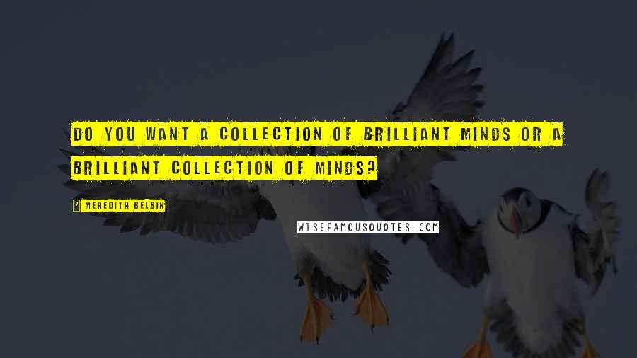Meredith Belbin Quotes: Do you want a collection of brilliant minds or a brilliant collection of minds?