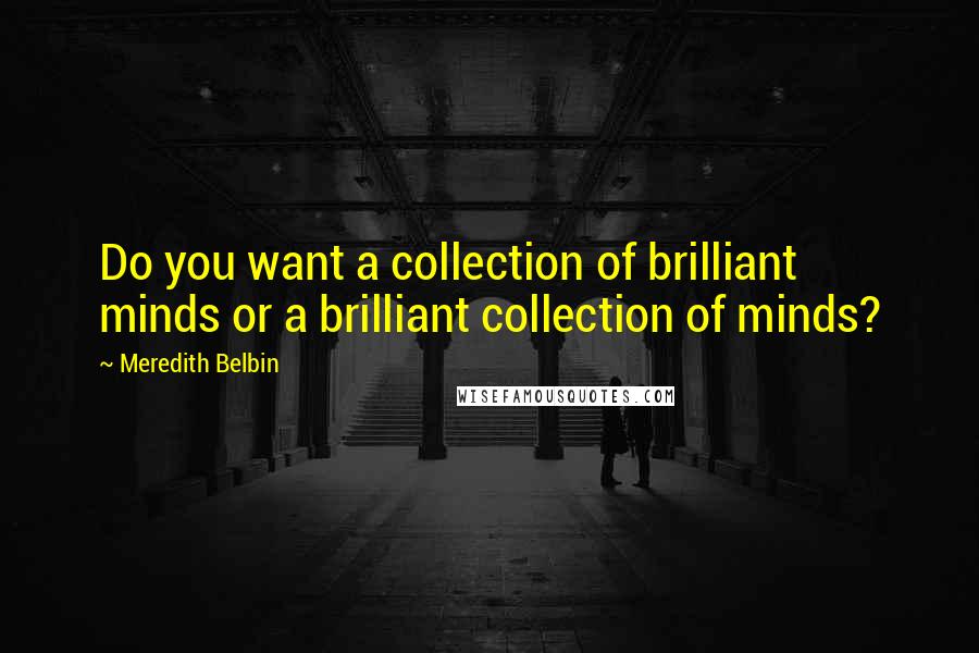 Meredith Belbin Quotes: Do you want a collection of brilliant minds or a brilliant collection of minds?