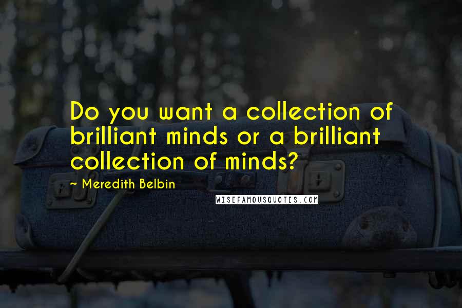 Meredith Belbin Quotes: Do you want a collection of brilliant minds or a brilliant collection of minds?