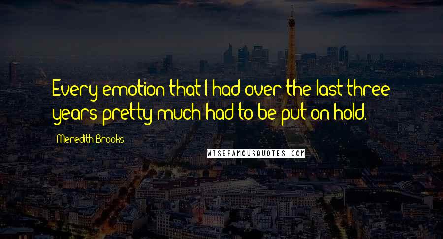 Meredith Brooks Quotes: Every emotion that I had over the last three years pretty much had to be put on hold.