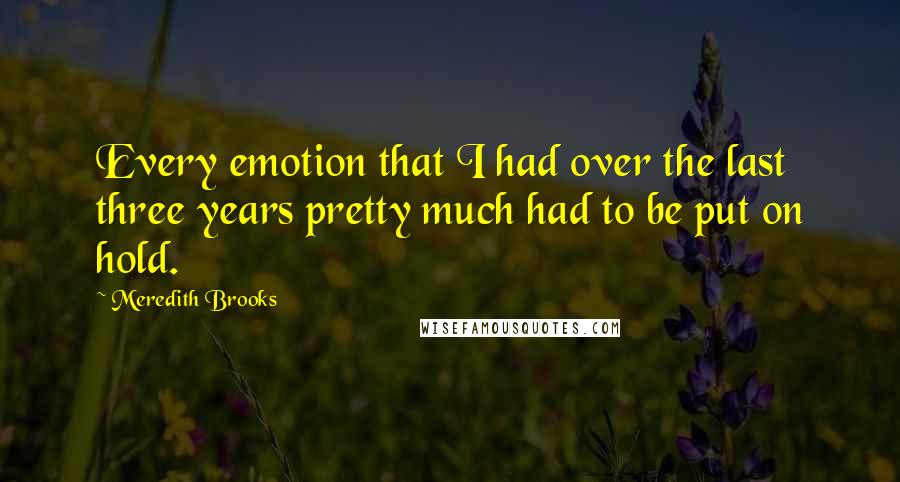 Meredith Brooks Quotes: Every emotion that I had over the last three years pretty much had to be put on hold.