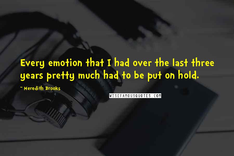 Meredith Brooks Quotes: Every emotion that I had over the last three years pretty much had to be put on hold.