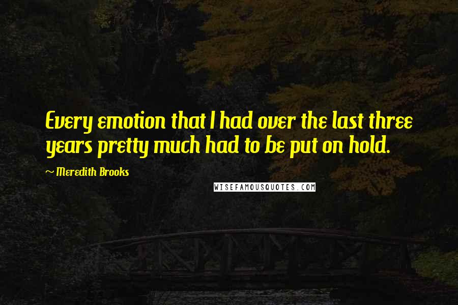 Meredith Brooks Quotes: Every emotion that I had over the last three years pretty much had to be put on hold.