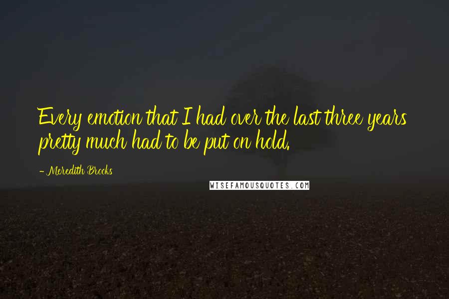 Meredith Brooks Quotes: Every emotion that I had over the last three years pretty much had to be put on hold.
