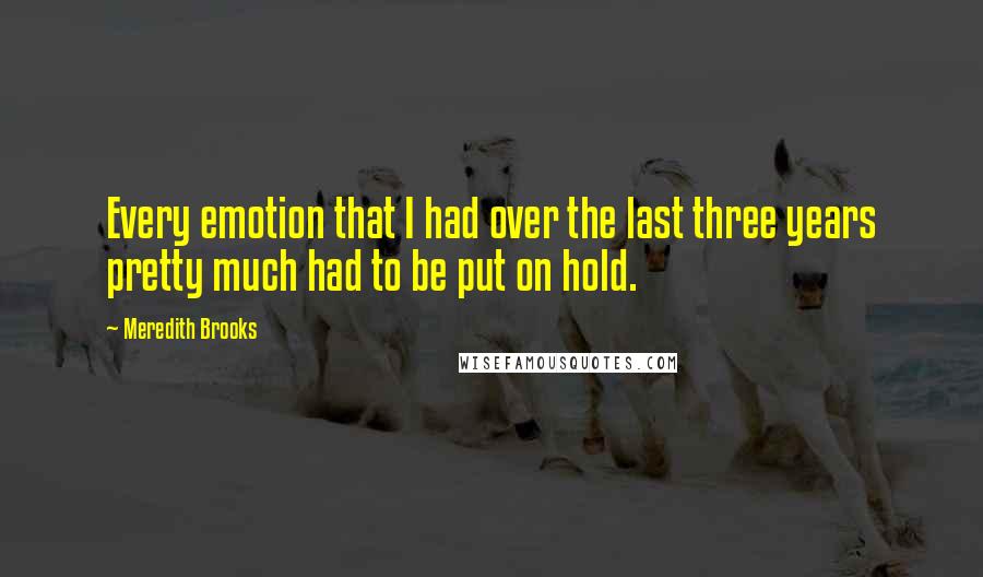 Meredith Brooks Quotes: Every emotion that I had over the last three years pretty much had to be put on hold.