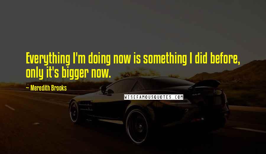 Meredith Brooks Quotes: Everything I'm doing now is something I did before, only it's bigger now.