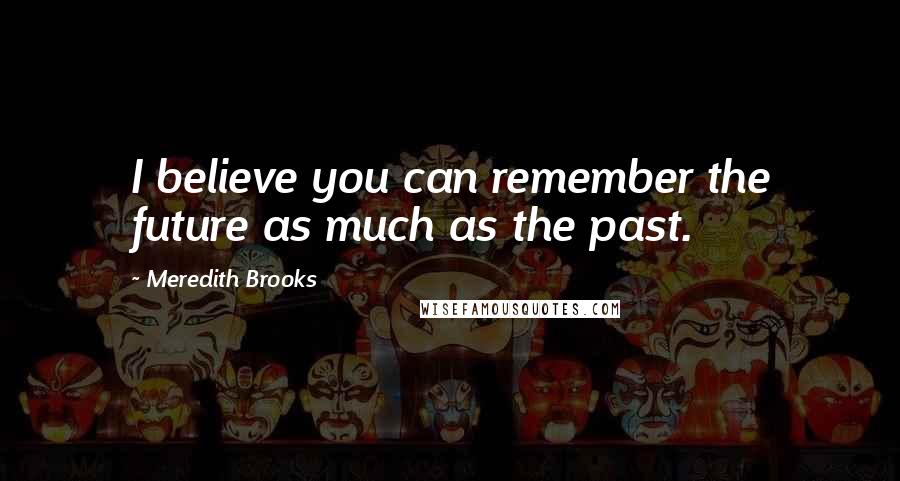 Meredith Brooks Quotes: I believe you can remember the future as much as the past.