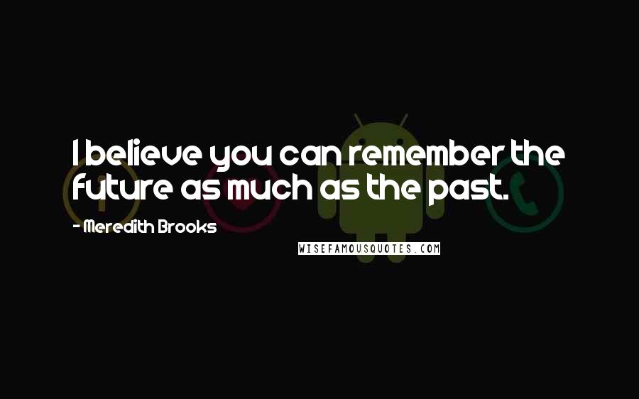 Meredith Brooks Quotes: I believe you can remember the future as much as the past.