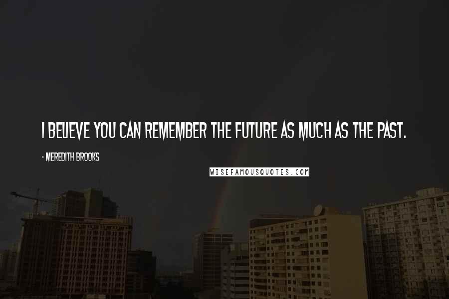 Meredith Brooks Quotes: I believe you can remember the future as much as the past.