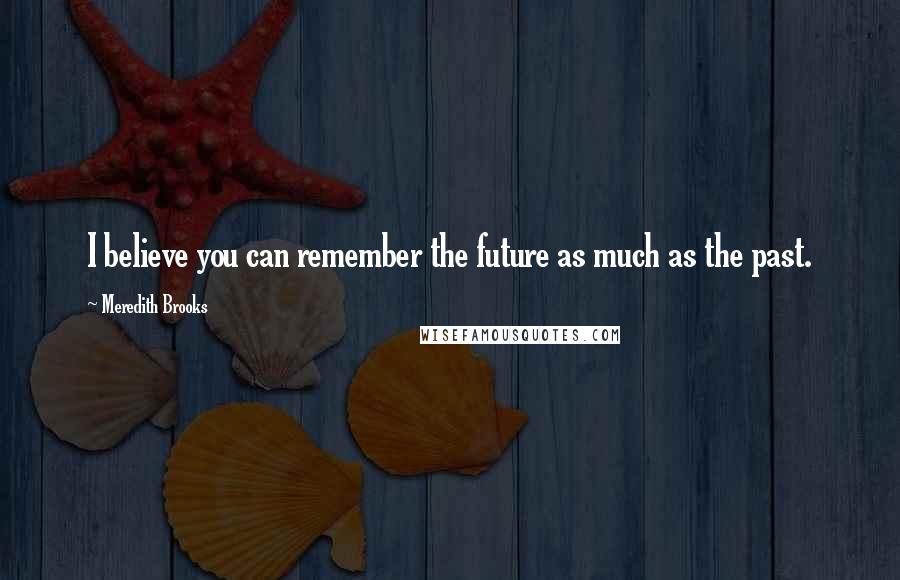 Meredith Brooks Quotes: I believe you can remember the future as much as the past.