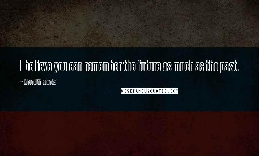 Meredith Brooks Quotes: I believe you can remember the future as much as the past.