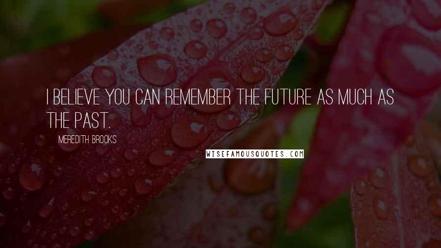 Meredith Brooks Quotes: I believe you can remember the future as much as the past.