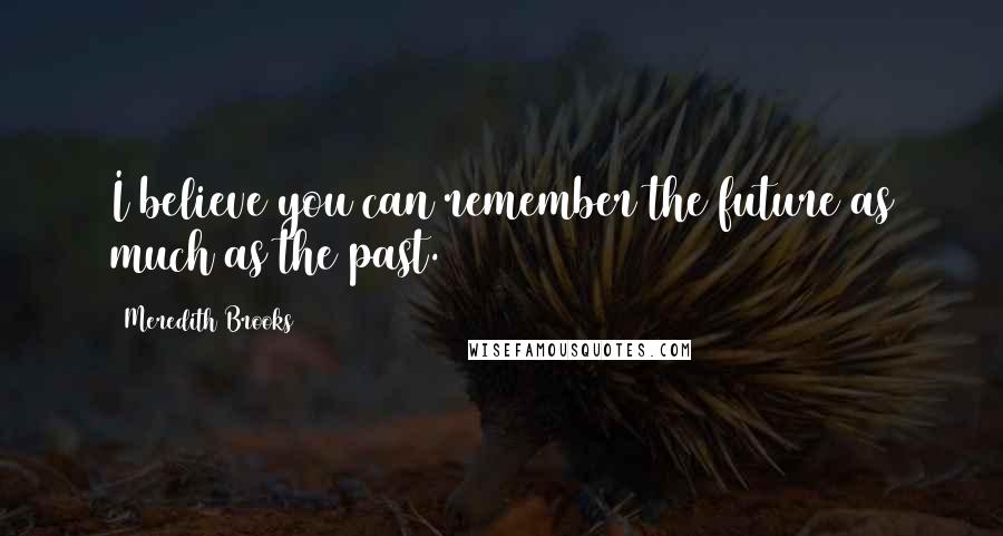 Meredith Brooks Quotes: I believe you can remember the future as much as the past.