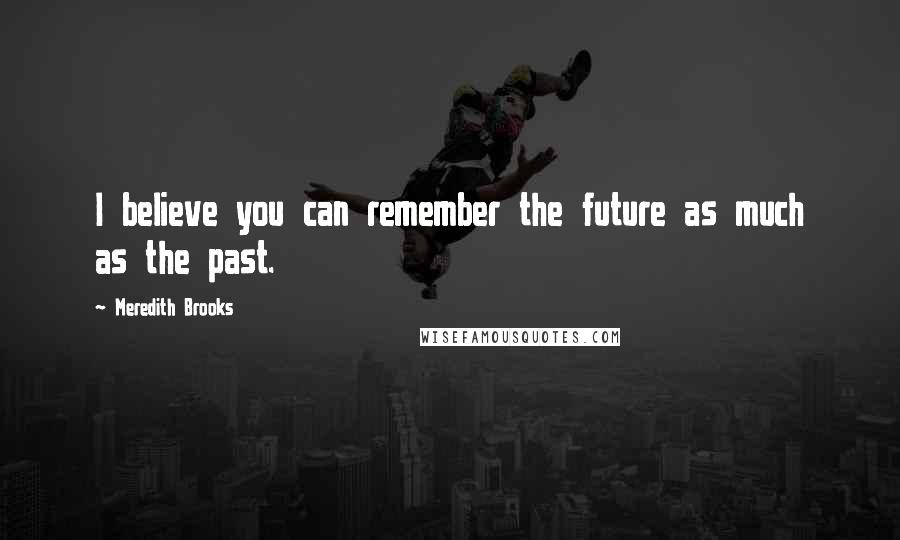 Meredith Brooks Quotes: I believe you can remember the future as much as the past.