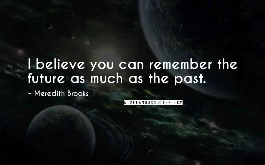 Meredith Brooks Quotes: I believe you can remember the future as much as the past.