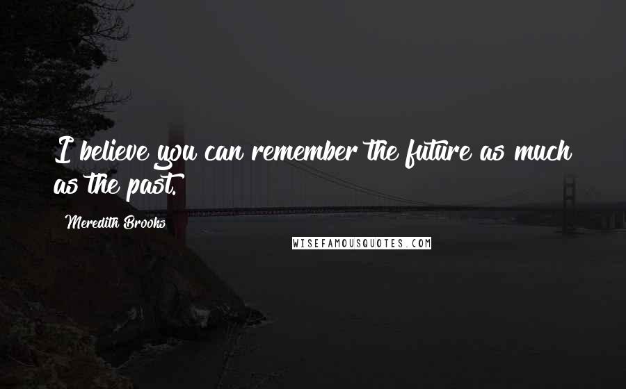 Meredith Brooks Quotes: I believe you can remember the future as much as the past.