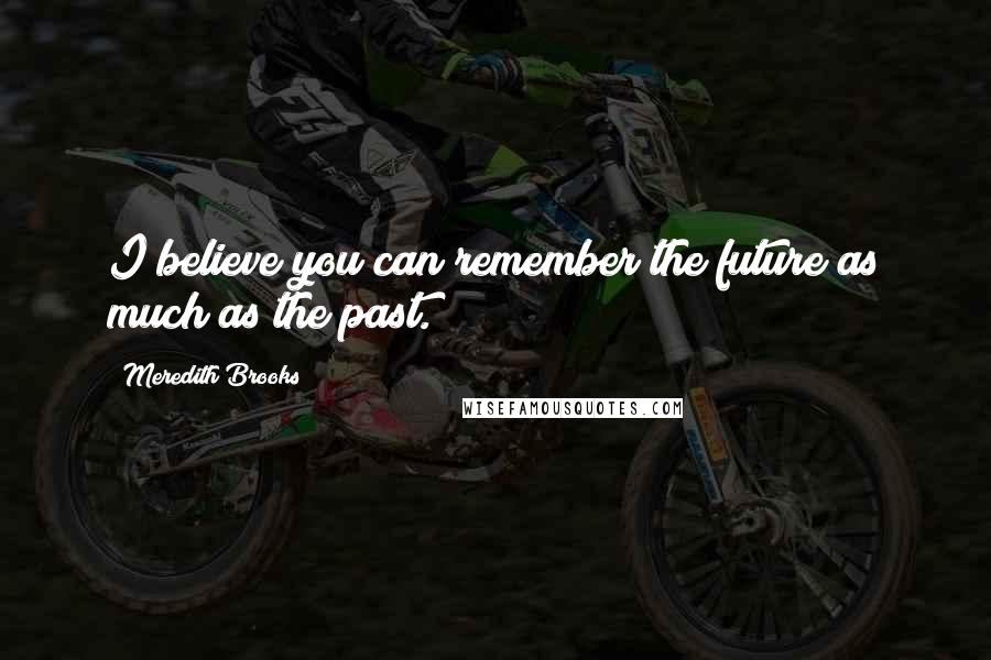 Meredith Brooks Quotes: I believe you can remember the future as much as the past.