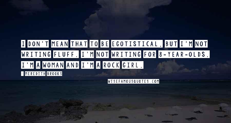 Meredith Brooks Quotes: I don't mean that to be egotistical, but I'm not writing fluff. I'm not writing for 8-year-olds. I'm a woman and I'm a rock girl.