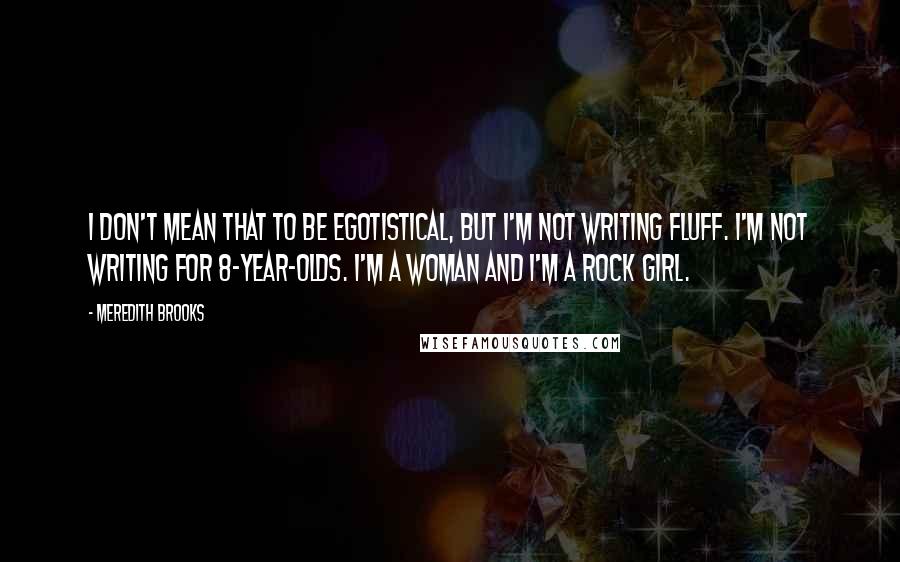 Meredith Brooks Quotes: I don't mean that to be egotistical, but I'm not writing fluff. I'm not writing for 8-year-olds. I'm a woman and I'm a rock girl.