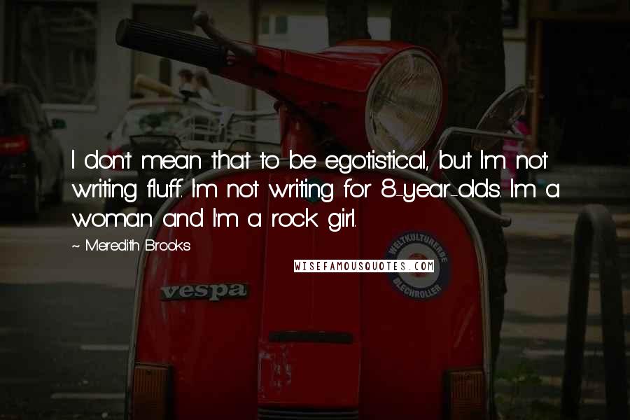 Meredith Brooks Quotes: I don't mean that to be egotistical, but I'm not writing fluff. I'm not writing for 8-year-olds. I'm a woman and I'm a rock girl.