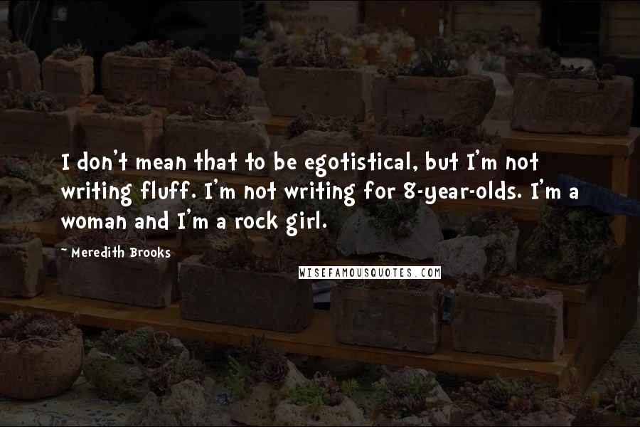 Meredith Brooks Quotes: I don't mean that to be egotistical, but I'm not writing fluff. I'm not writing for 8-year-olds. I'm a woman and I'm a rock girl.