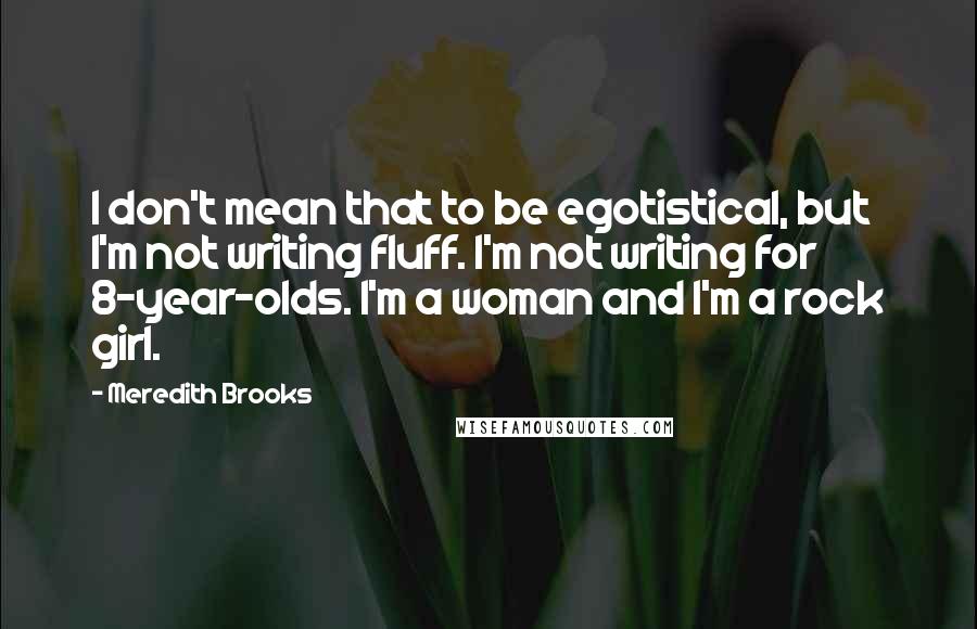 Meredith Brooks Quotes: I don't mean that to be egotistical, but I'm not writing fluff. I'm not writing for 8-year-olds. I'm a woman and I'm a rock girl.