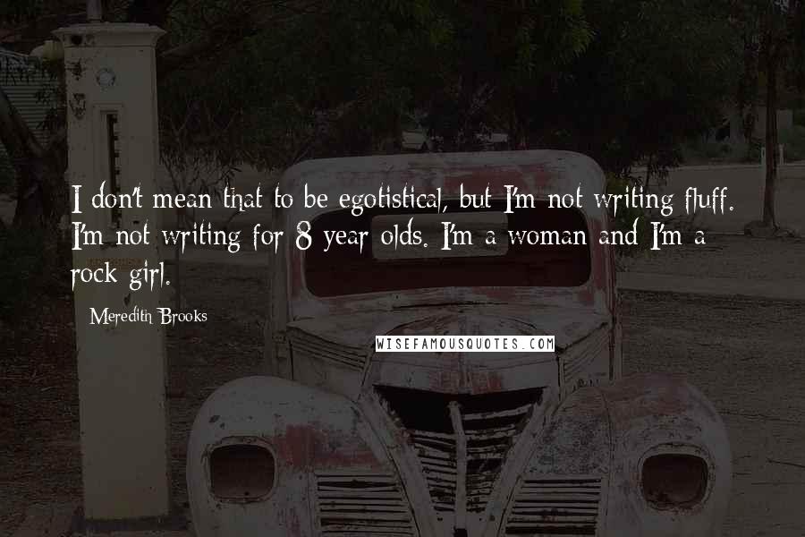 Meredith Brooks Quotes: I don't mean that to be egotistical, but I'm not writing fluff. I'm not writing for 8-year-olds. I'm a woman and I'm a rock girl.