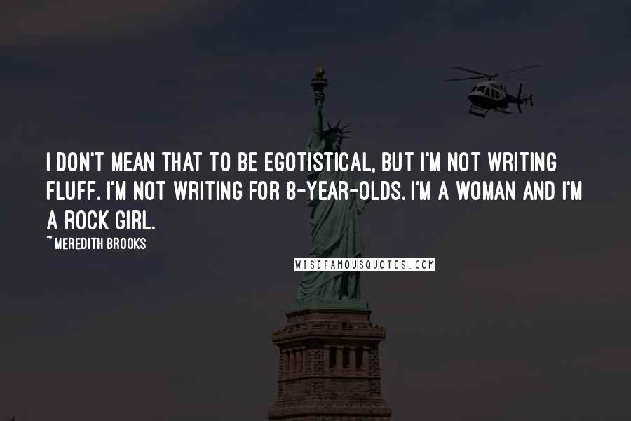 Meredith Brooks Quotes: I don't mean that to be egotistical, but I'm not writing fluff. I'm not writing for 8-year-olds. I'm a woman and I'm a rock girl.