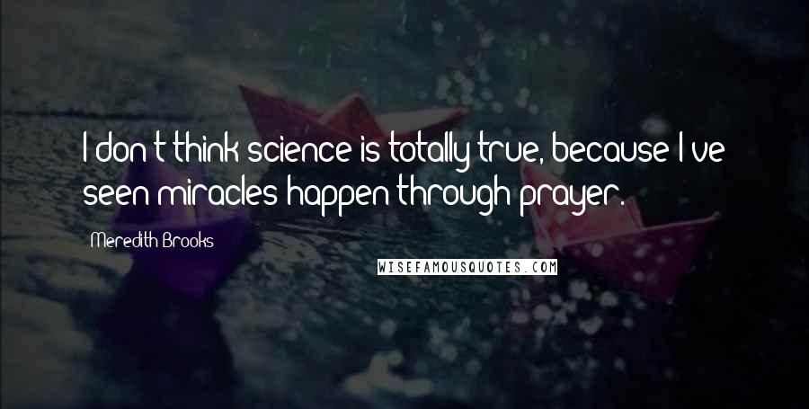 Meredith Brooks Quotes: I don't think science is totally true, because I've seen miracles happen through prayer.