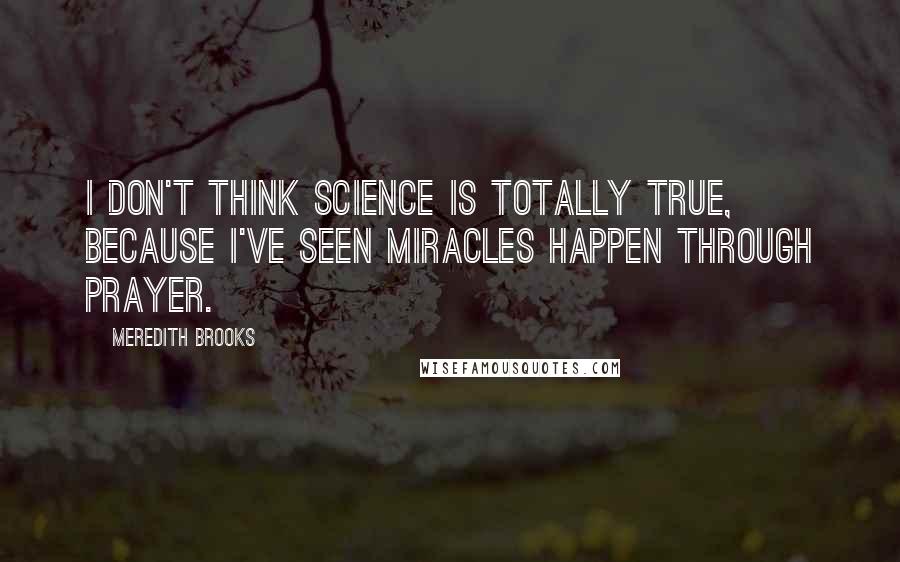 Meredith Brooks Quotes: I don't think science is totally true, because I've seen miracles happen through prayer.