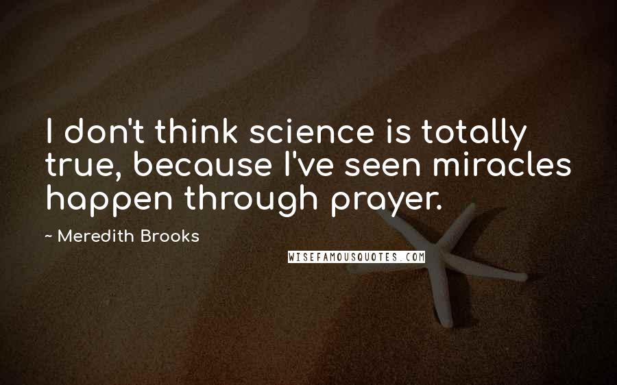 Meredith Brooks Quotes: I don't think science is totally true, because I've seen miracles happen through prayer.