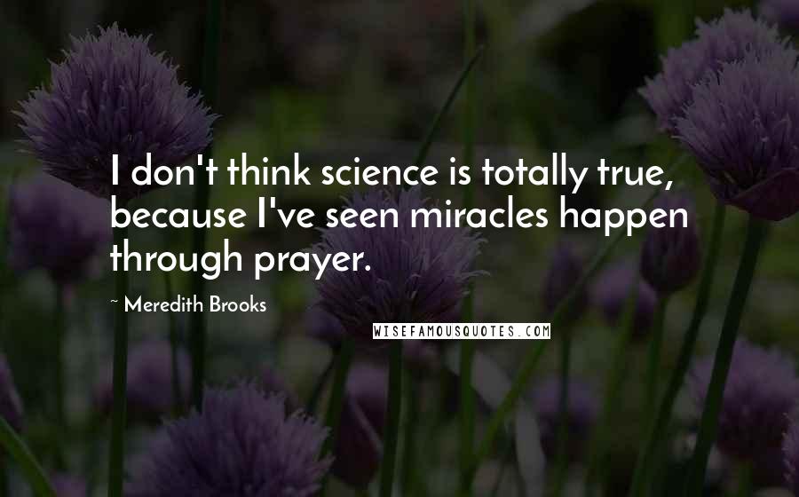 Meredith Brooks Quotes: I don't think science is totally true, because I've seen miracles happen through prayer.