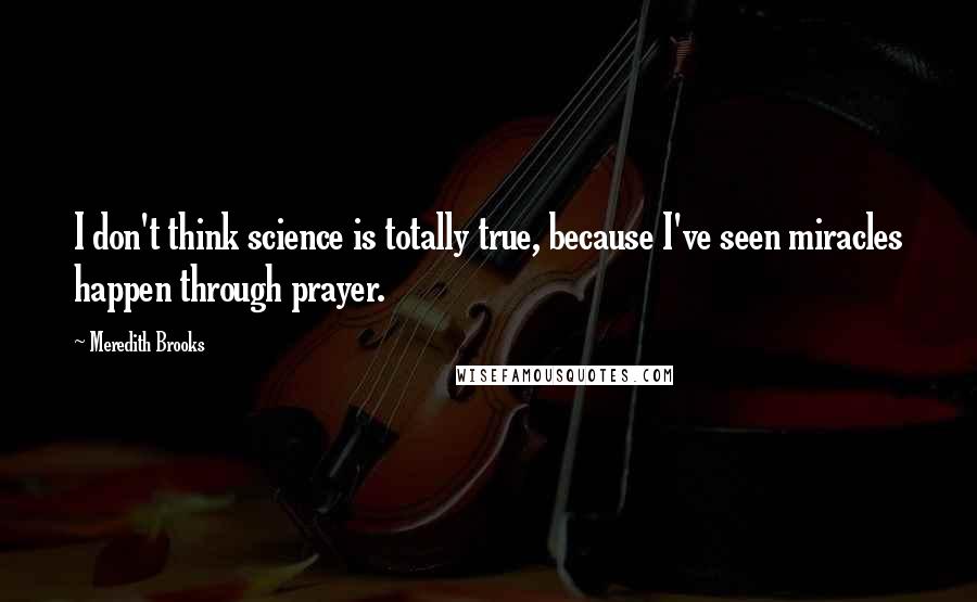 Meredith Brooks Quotes: I don't think science is totally true, because I've seen miracles happen through prayer.