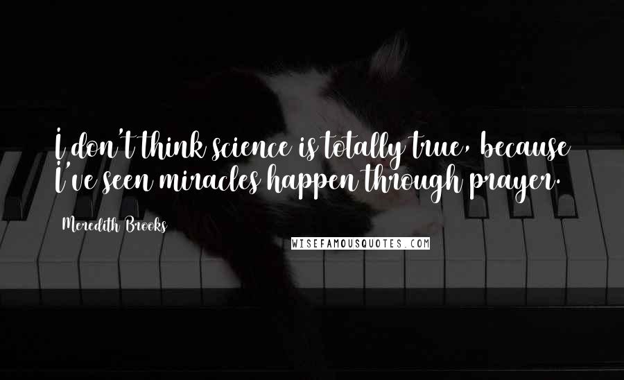 Meredith Brooks Quotes: I don't think science is totally true, because I've seen miracles happen through prayer.