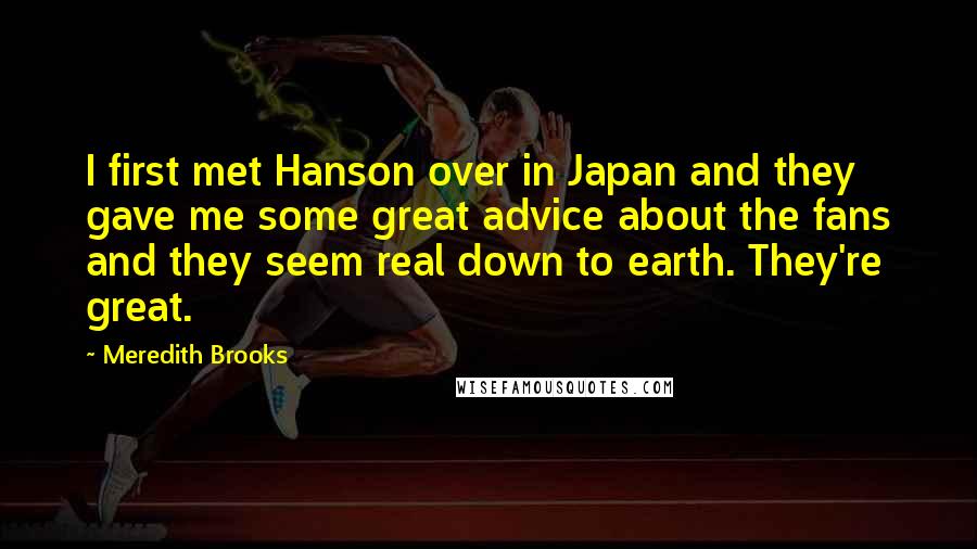 Meredith Brooks Quotes: I first met Hanson over in Japan and they gave me some great advice about the fans and they seem real down to earth. They're great.