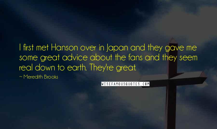 Meredith Brooks Quotes: I first met Hanson over in Japan and they gave me some great advice about the fans and they seem real down to earth. They're great.