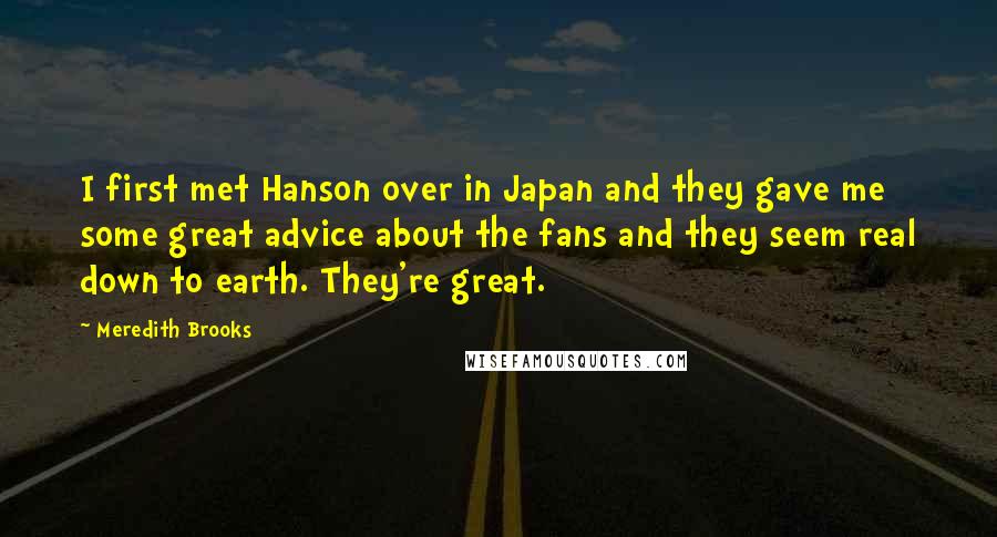 Meredith Brooks Quotes: I first met Hanson over in Japan and they gave me some great advice about the fans and they seem real down to earth. They're great.