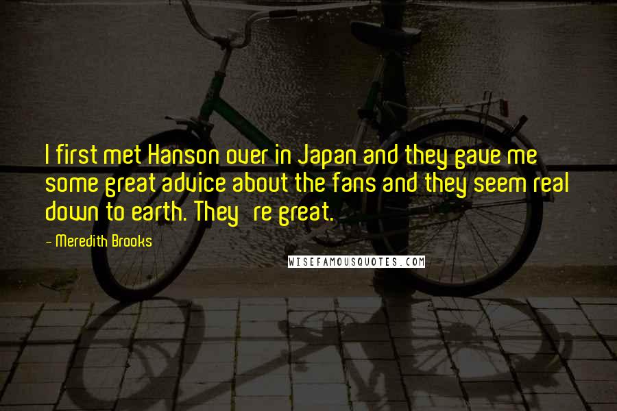 Meredith Brooks Quotes: I first met Hanson over in Japan and they gave me some great advice about the fans and they seem real down to earth. They're great.