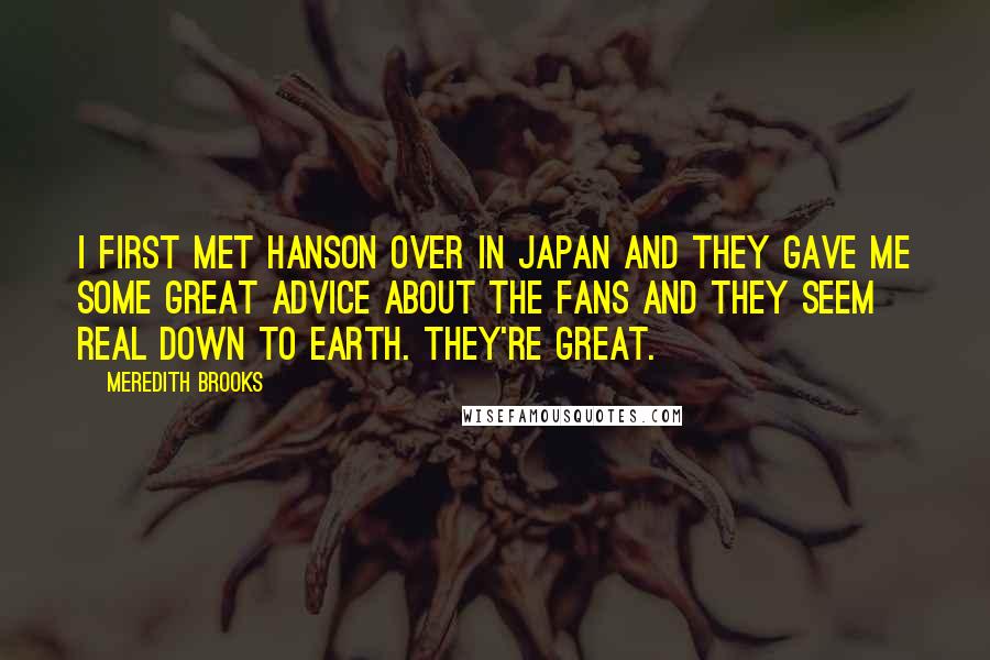 Meredith Brooks Quotes: I first met Hanson over in Japan and they gave me some great advice about the fans and they seem real down to earth. They're great.