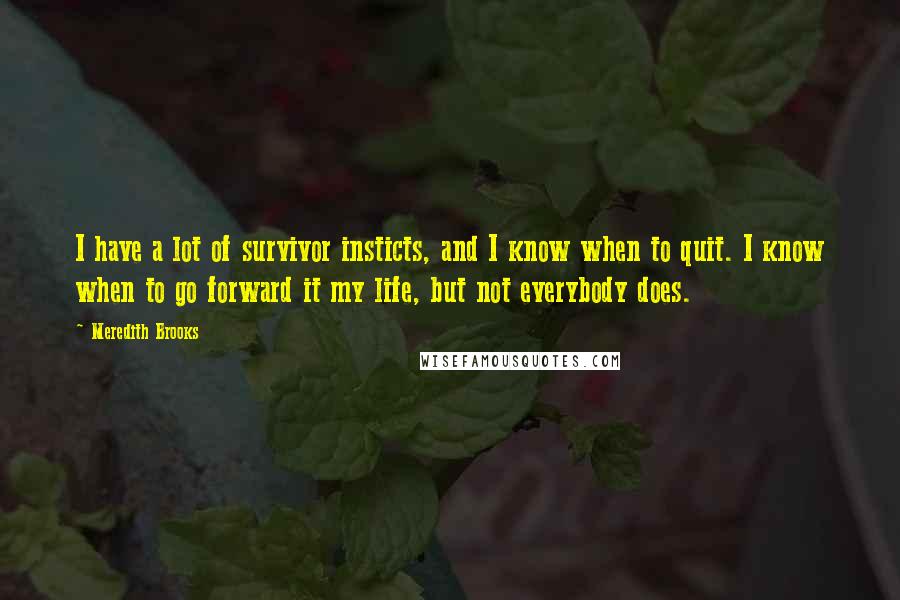 Meredith Brooks Quotes: I have a lot of survivor insticts, and I know when to quit. I know when to go forward it my life, but not everybody does.